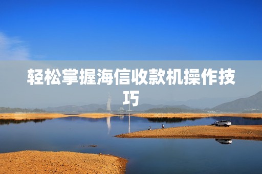 轻松掌握海信收款机操作技巧