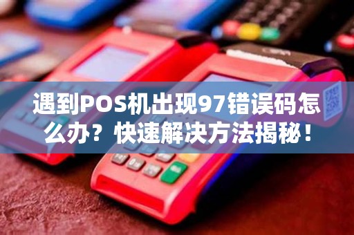 遇到POS机出现97错误码怎么办？快速解决方法揭秘！