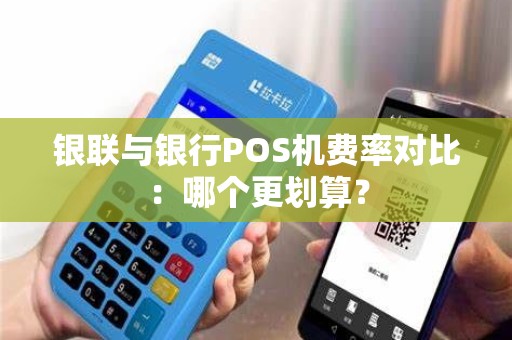 银联与银行POS机费率对比：哪个更划算？