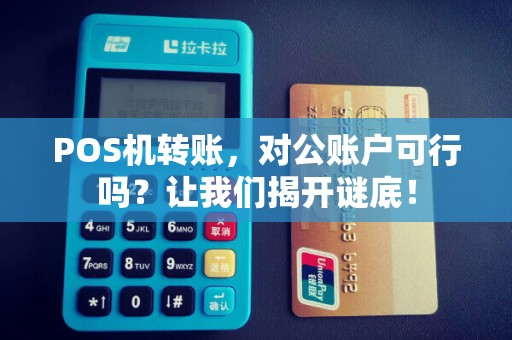 POS机转账，对公账户可行吗？让我们揭开谜底！