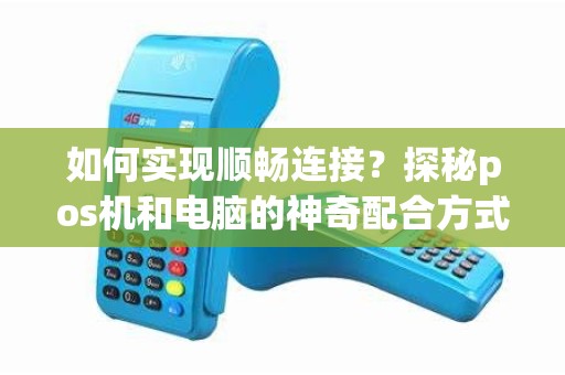 如何实现顺畅连接？探秘pos机和电脑的神奇配合方式！
