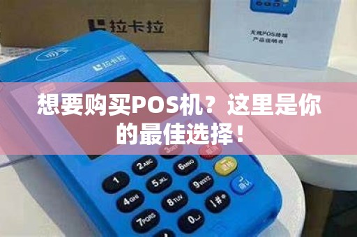 想要购买POS机？这里是你的最佳选择！