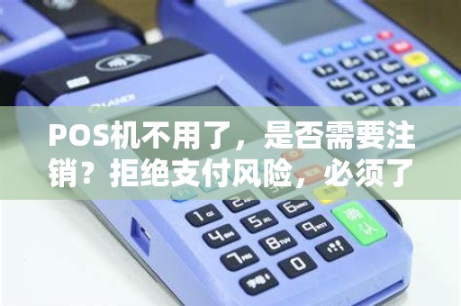 POS机不用了，是否需要注销？拒绝支付风险，必须了解的重要步骤！
