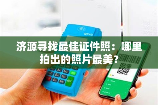 济源寻找最佳证件照：哪里拍出的照片最美？