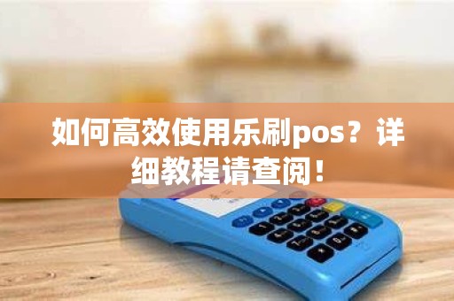 如何高效使用乐刷pos？详细教程请查阅！