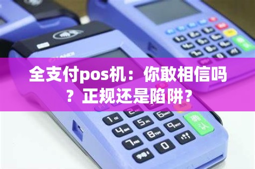 全支付pos机：你敢相信吗？正规还是陷阱？
