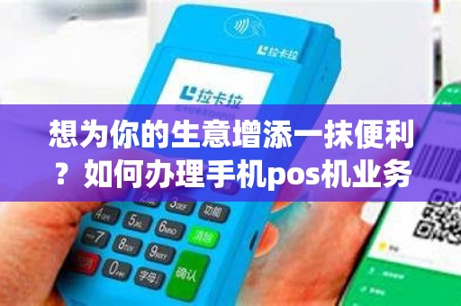 想为你的生意增添一抹便利？如何办理手机pos机业务让你的生意更上一层楼！