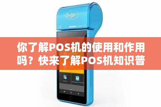 你了解POS机的使用和作用吗？快来了解POS机知识普及！