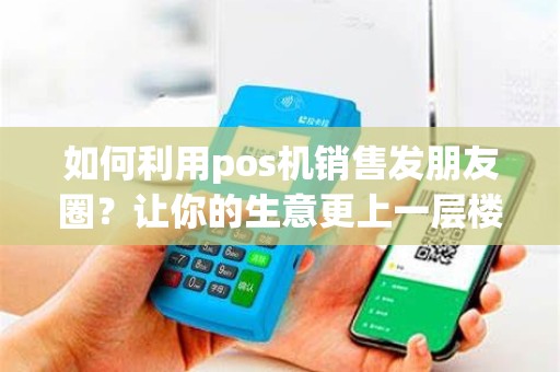 如何利用pos机销售发朋友圈？让你的生意更上一层楼！