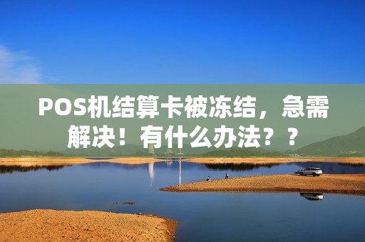 POS机结算卡被冻结，急需解决！有什么办法？？