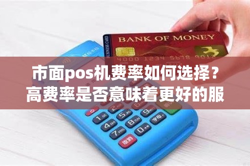 市面pos机费率如何选择？高费率是否意味着更好的服务？