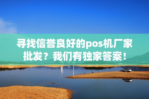 寻找信誉良好的pos机厂家批发？我们有独家答案！