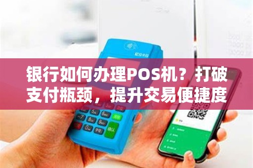 银行如何办理POS机？打破支付瓶颈，提升交易便捷度！