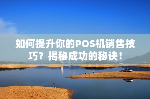 如何提升你的POS机销售技巧？揭秘成功的秘诀！