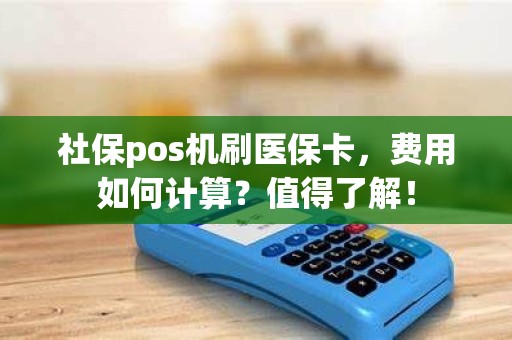 社保pos机刷医保卡，费用如何计算？值得了解！