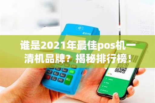 谁是2021年最佳pos机一清机品牌？揭秘排行榜！
