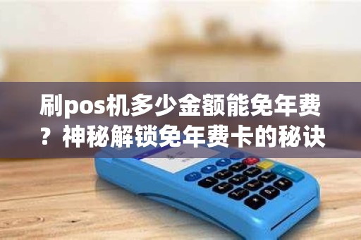 刷pos机多少金额能免年费？神秘解锁免年费卡的秘诀是什么？