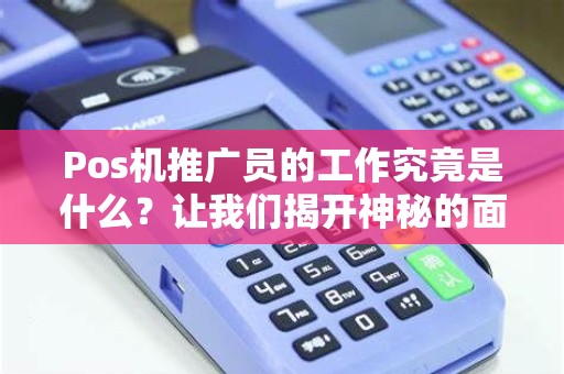 Pos机推广员的工作究竟是什么？让我们揭开神秘的面纱！