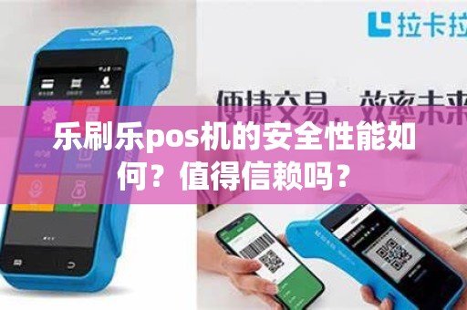 乐刷乐pos机的安全性能如何？值得信赖吗？