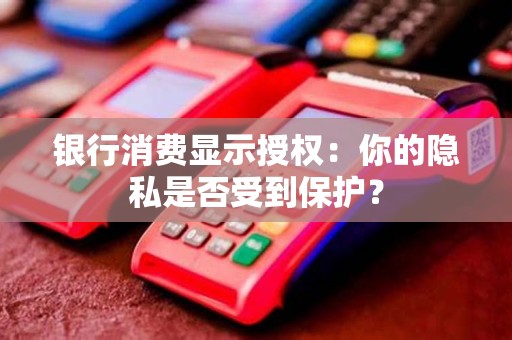 银行消费显示授权：你的隐私是否受到保护？