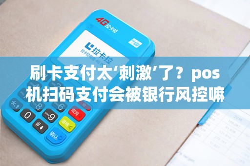 刷卡支付太‘刺激’了？pos机扫码支付会被银行风控嘛？