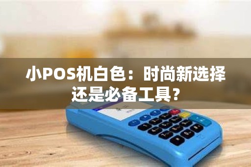 小POS机白色：时尚新选择还是必备工具？