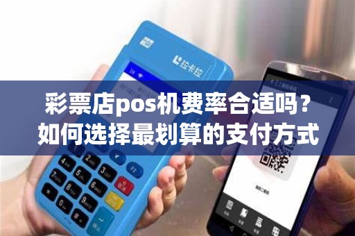 彩票店pos机费率合适吗？如何选择最划算的支付方式？