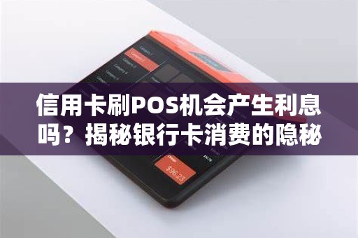 信用卡刷POS机会产生利息吗？揭秘银行卡消费的隐秘费用！