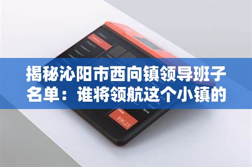 揭秘沁阳市西向镇领导班子名单：谁将领航这个小镇的未来？