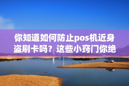 你知道如何防止pos机近身盗刷卡吗？这些小窍门你绝对不能错过！