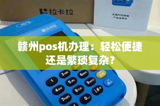赣州pos机办理：轻松便捷还是繁琐复杂？