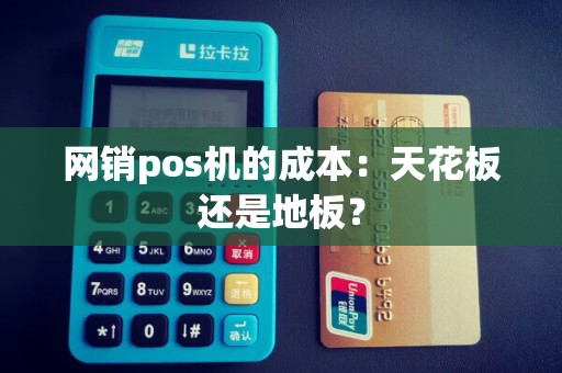 网销pos机的成本：天花板还是地板？