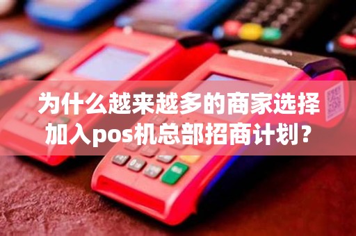 为什么越来越多的商家选择加入pos机总部招商计划？