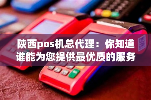 陕西pos机总代理：你知道谁能为您提供最优质的服务吗？
