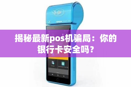 揭秘最新pos机骗局：你的银行卡安全吗？