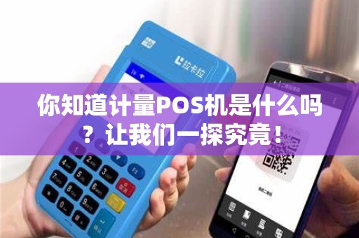 你知道计量POS机是什么吗？让我们一探究竟！