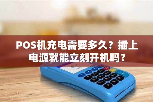 POS机充电需要多久？插上电源就能立刻开机吗？