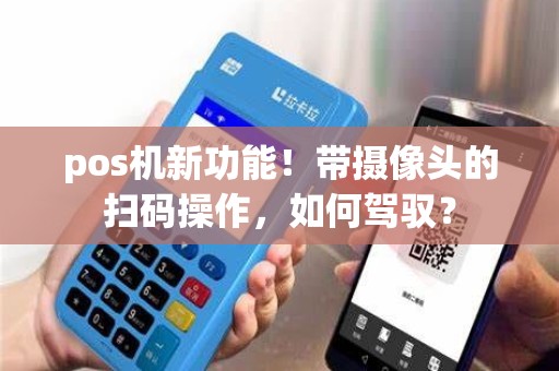 pos机新功能！带摄像头的扫码操作，如何驾驭？