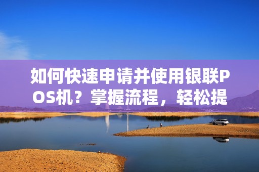 如何快速申请并使用银联POS机？掌握流程，轻松提升支付便利度！