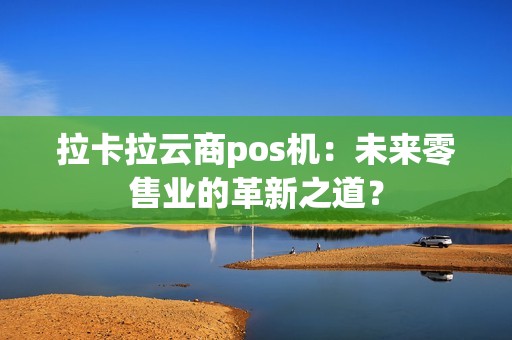 拉卡拉云商pos机：未来零售业的革新之道？