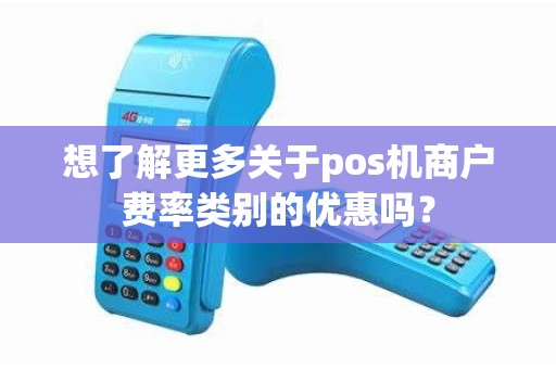 想了解更多关于pos机商户费率类别的优惠吗？
