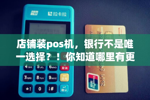 店铺装pos机，银行不是唯一选择？！你知道哪里有更好的方案吗？