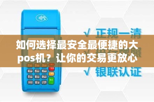 如何选择最安全最便捷的大pos机？让你的交易更放心！