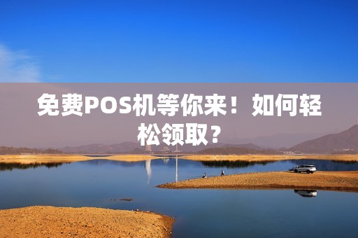 免费POS机等你来！如何轻松领取？