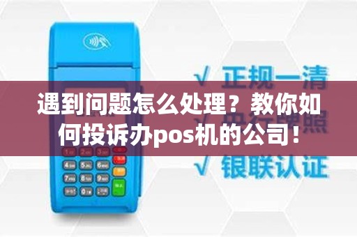 遇到问题怎么处理？教你如何投诉办pos机的公司！