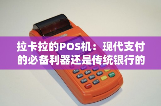 拉卡拉的POS机：现代支付的必备利器还是传统银行的终结者？