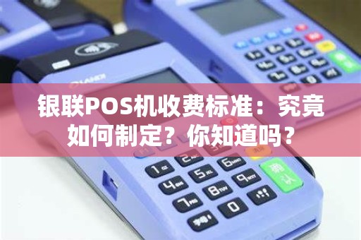 银联POS机收费标准：究竟如何制定？你知道吗？