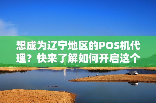 想成为辽宁地区的POS机代理？快来了解如何开启这个新的商机！