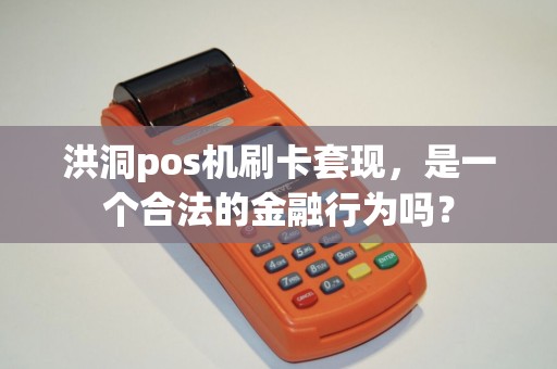 洪洞pos机刷卡套现，是一个合法的金融行为吗？
