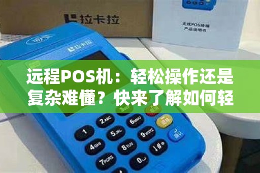 远程POS机：轻松操作还是复杂难懂？快来了解如何轻松使用！